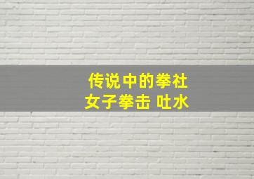 传说中的拳社女子拳击 吐水